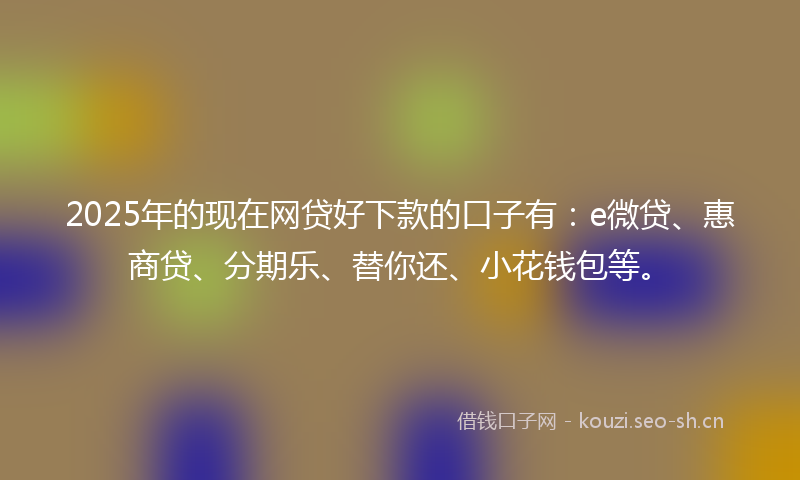 2025年的现在网贷好下款的口子有:e微贷、惠商贷、分期乐、替你还、小花钱包等。