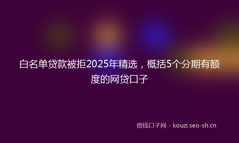 白名单贷款被拒2025年精选，概括5个分期有额度的网贷口子