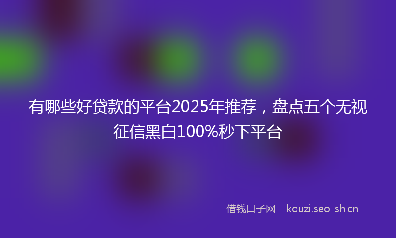 有哪些好贷款的平台2025年推荐，盘点五个无视征信黑白100%秒下平台
