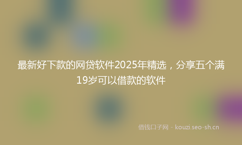 最新好下款的网贷软件2025年精选,分享五个满19岁可以借款的软件