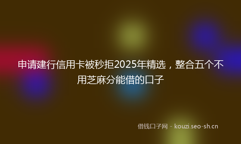 申请建行信用卡被秒拒2025年精选，整合五个不用芝麻分能借的口子
