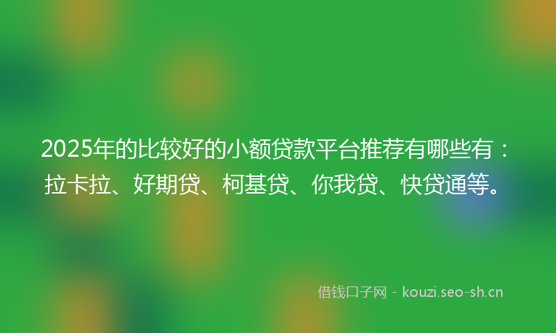 2025年的比较好的小额贷款平台推荐有哪些有：拉卡拉、好期贷、柯基贷、你我贷、快贷通等。
