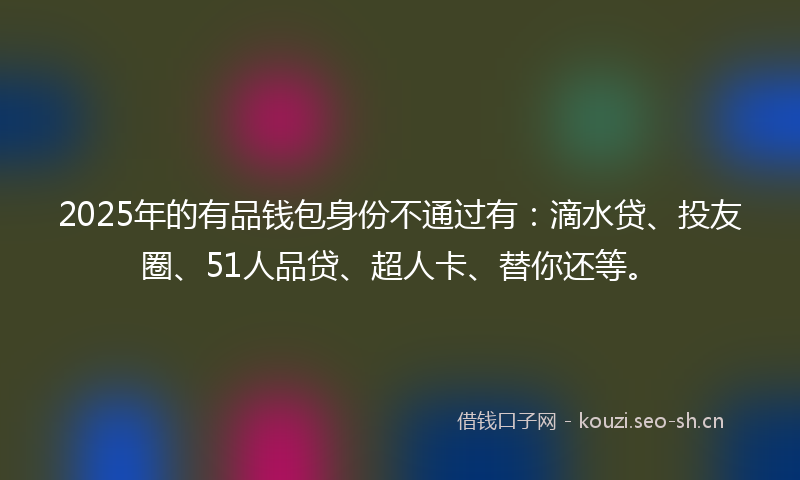 2025年的有品钱包身份不通过有：滴水贷、投友圈、51人品贷、超人卡、替你还等。