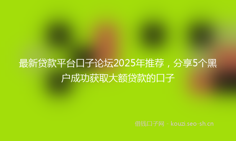 最新贷款平台口子论坛2025年推荐，分享5个黑户成功获取大额贷款的口子