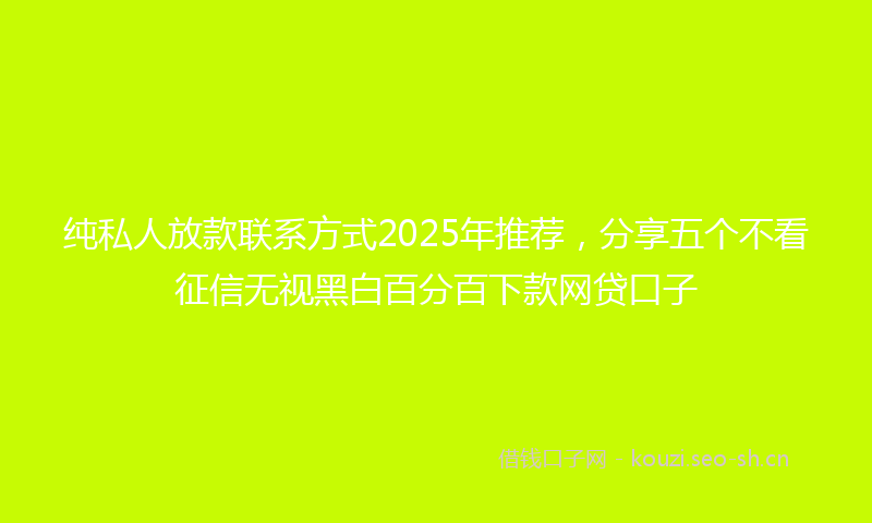 纯私人放款联系方式2025年推荐，分享五个不看征信无视黑白百分百下款网贷口子