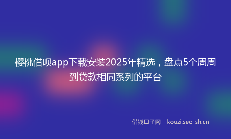 樱桃借呗app下载安装2025年精选,盘点5个周周到贷款相同系列的平台