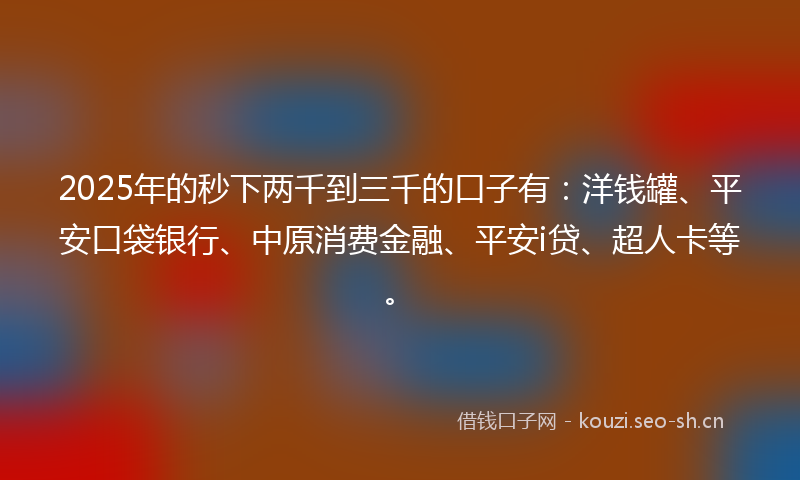 2025年的秒下两千到三千的口子有：洋钱罐、平安口袋银行、中原消费金融、平安i贷、超人卡等。