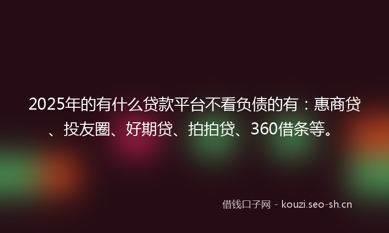 2025年的有什么贷款平台不看负债的有：惠商贷、投友圈、好期贷、拍拍贷、360借条等。