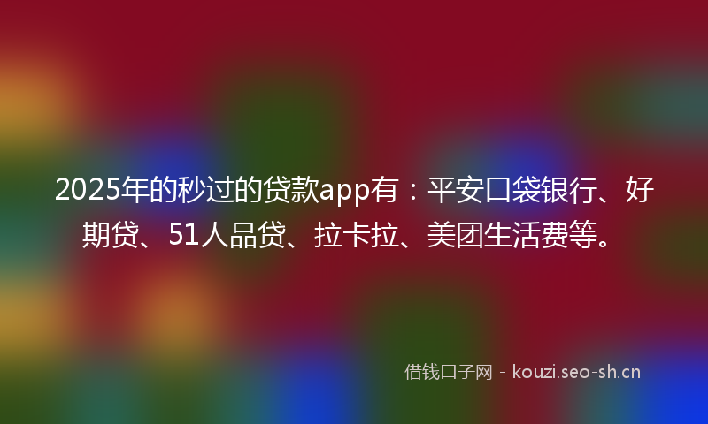 2025年的秒过的贷款app有：平安口袋银行、好期贷、51人品贷、拉卡拉、美团生活费等。