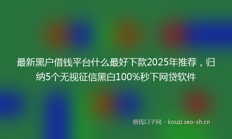 最新黑户借钱平台什么最好下款2025年推荐,归纳5个无视征信黑白100%秒下网贷软件