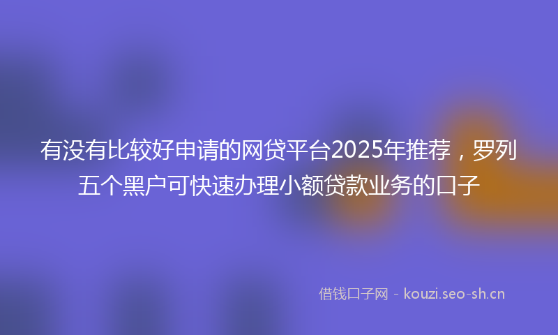 有没有比较好申请的网贷平台2025年推荐，罗列五个黑户可快速办理小额贷款业务的口子