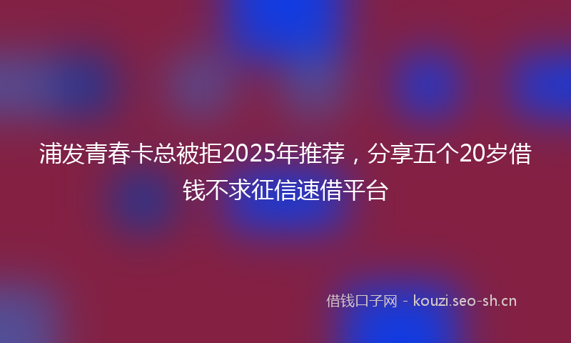 浦发青春卡总被拒2025年推荐，分享五个20岁借钱不求征信速借平台