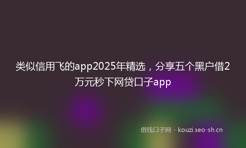 类似信用飞的app2025年精选，分享五个黑户借2万元秒下网贷口子app