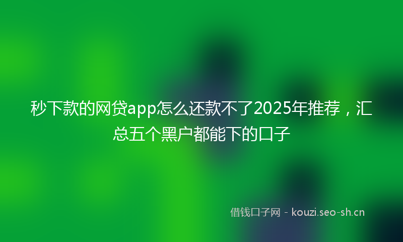 秒下款的网贷app怎么还款不了2025年推荐，汇总五个黑户都能下的口子