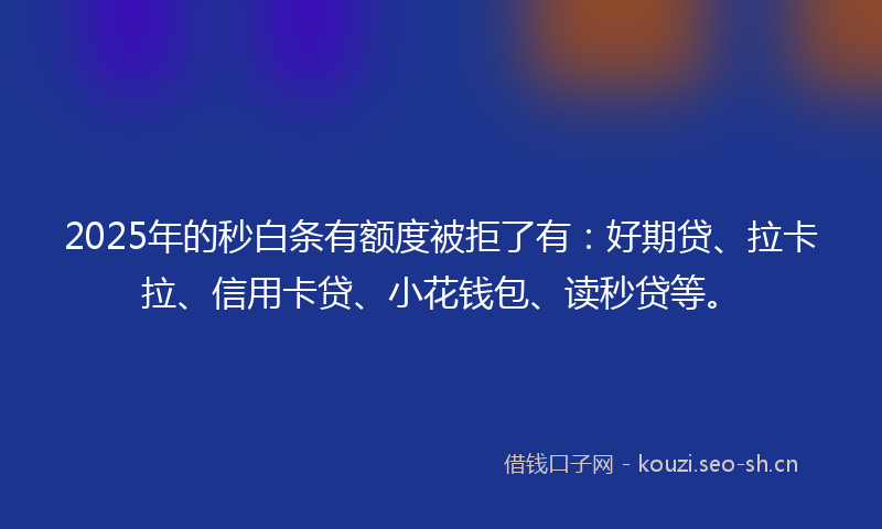 2025年的秒白条有额度被拒了有：好期贷、拉卡拉、信用卡贷、小花钱包、读秒贷等。
