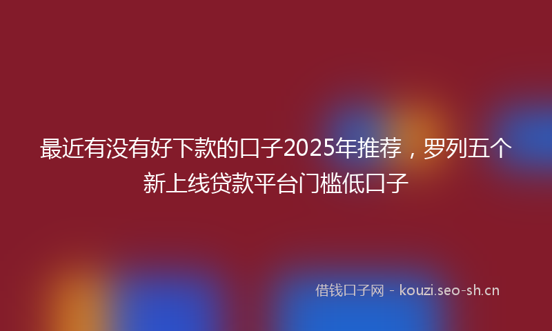 最近有没有好下款的口子2025年推荐，罗列五个新上线贷款平台门槛低口子