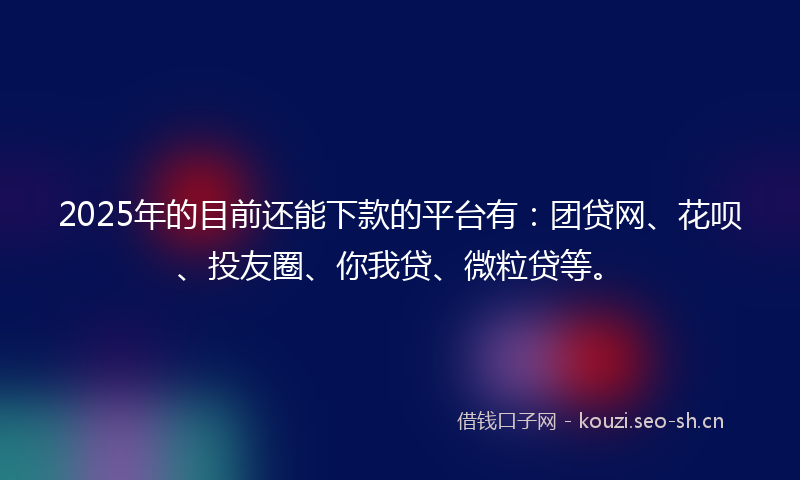 2025年的目前还能下款的平台有：团贷网、花呗、投友圈、你我贷、微粒贷等。