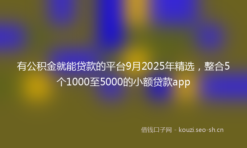有公积金就能贷款的平台9月2025年精选，整合5个1000至5000的小额贷款app