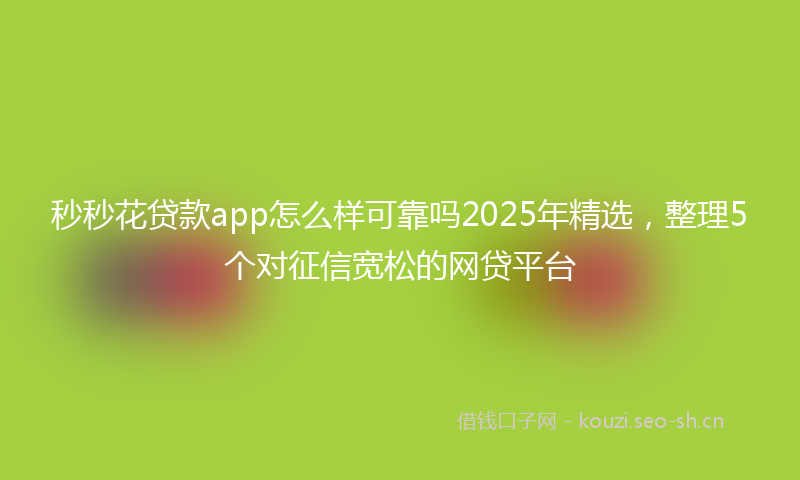 秒秒花贷款app怎么样可靠吗2025年精选，整理5个对征信宽松的网贷平台