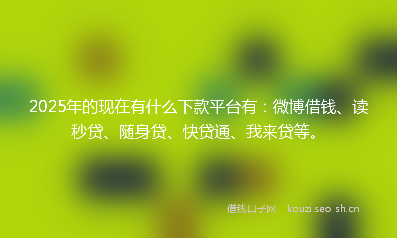 2025年的现在有什么下款平台有:微博借钱、读秒贷、随身贷、快贷通、我来贷等。