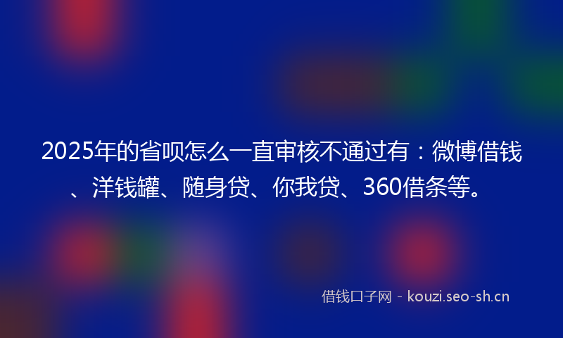 2025年的省呗怎么一直审核不通过有：微博借钱、洋钱罐、随身贷、你我贷、360借条等。