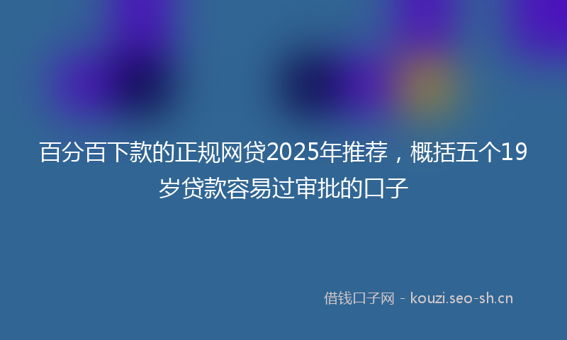 百分百下款的正规网贷2025年推荐，概括五个19岁贷款容易过审批的口子