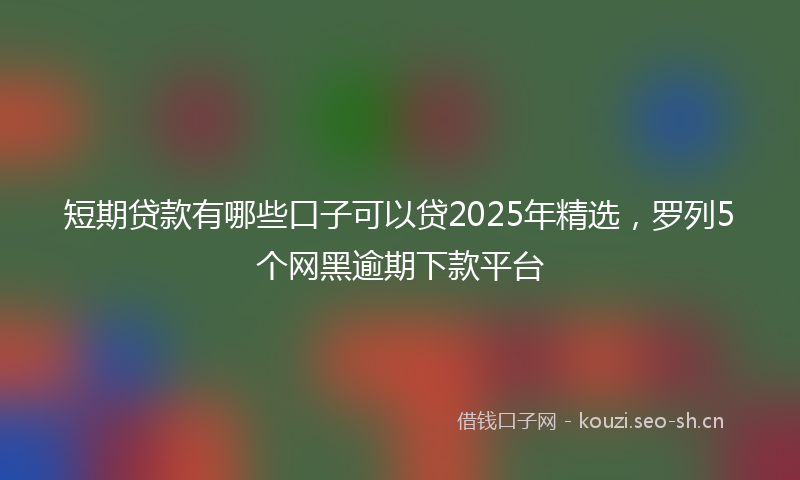 短期贷款有哪些口子可以贷2025年精选，罗列5个网黑逾期下款平台