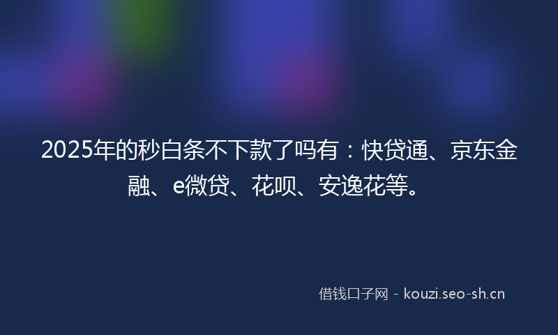 2025年的秒白条不下款了吗有：快贷通、京东金融、e微贷、花呗、安逸花等。
