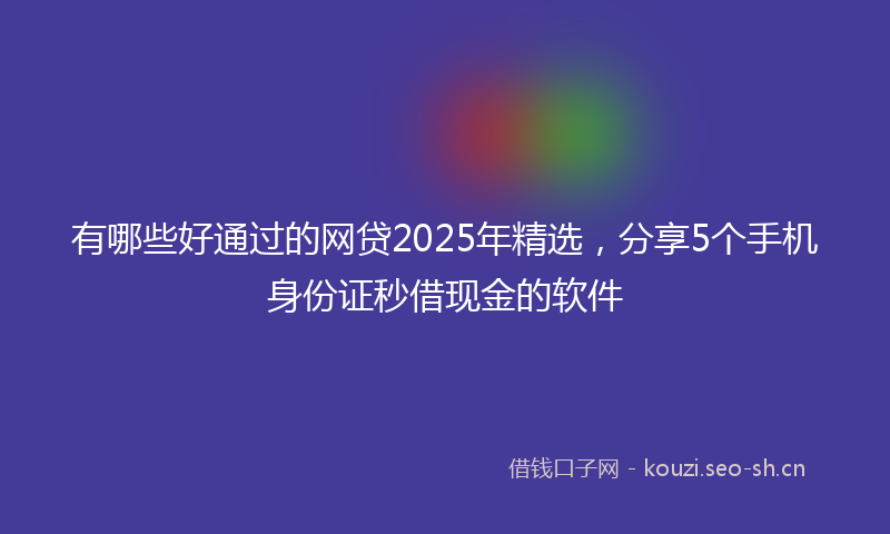 有哪些好通过的网贷2025年精选，分享5个手机身份证秒借现金的软件