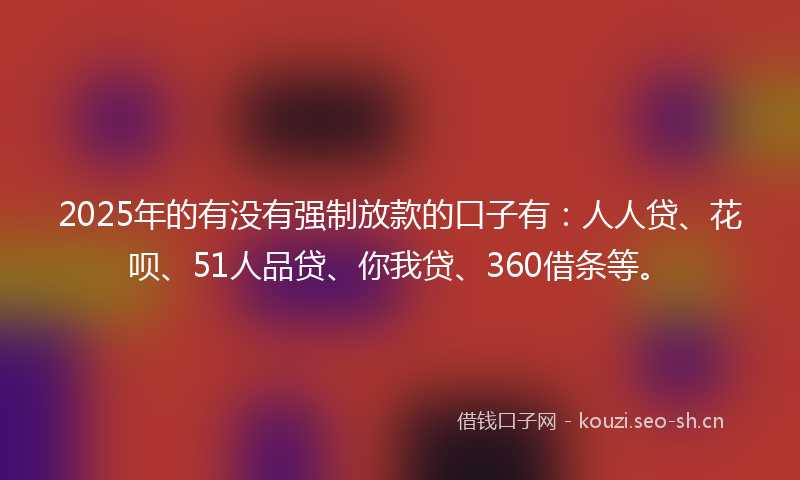 2025年的有没有强制放款的口子有：人人贷、花呗、51人品贷、你我贷、360借条等。
