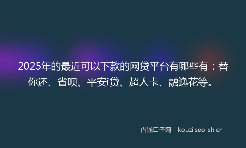 2025年的最近可以下款的网贷平台有哪些有：替你还、省呗、平安i贷、超人卡、融逸花等。