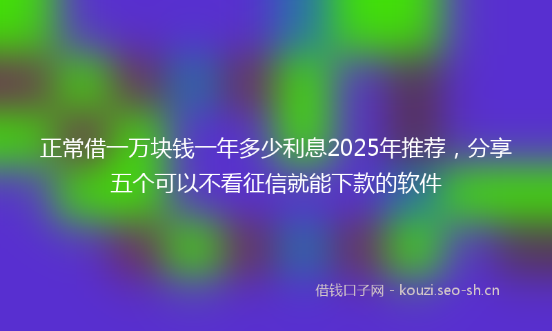 正常借一万块钱一年多少利息2025年推荐，分享五个可以不看征信就能下款的软件