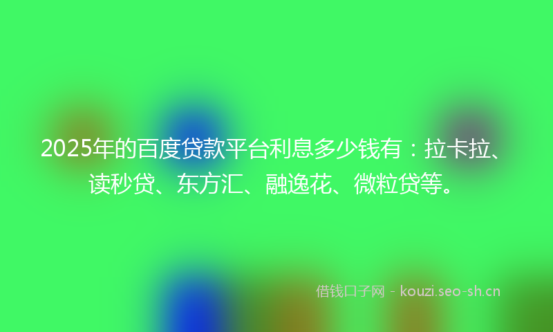 2025年的百度贷款平台利息多少钱有:拉卡拉、读秒贷、东方汇、融逸花、微粒贷等。