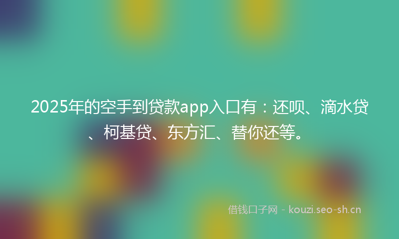 2025年的空手到贷款app入口有:还呗、滴水贷、柯基贷、东方汇、替你还等。
