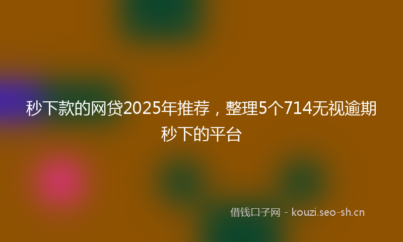 秒下款的网贷2025年推荐，整理5个714无视逾期秒下的平台