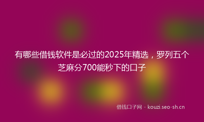 有哪些借钱软件是必过的2025年精选，罗列五个芝麻分700能秒下的口子