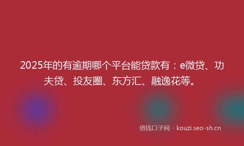 2025年的有逾期哪个平台能贷款有：e微贷、功夫贷、投友圈、东方汇、融逸花等。
