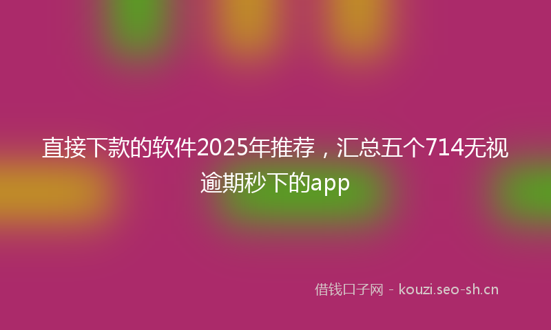 直接下款的软件2025年推荐，汇总五个714无视逾期秒下的app