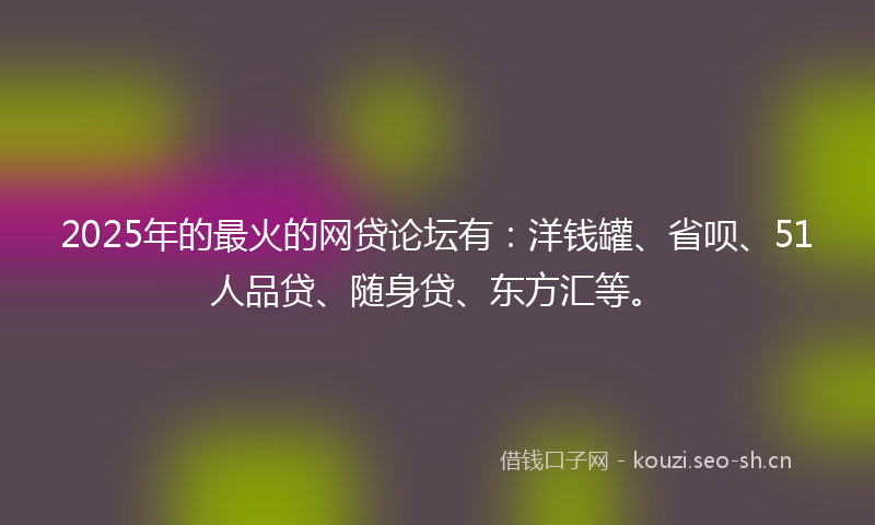 2025年的最火的网贷论坛有：洋钱罐、省呗、51人品贷、随身贷、东方汇等。