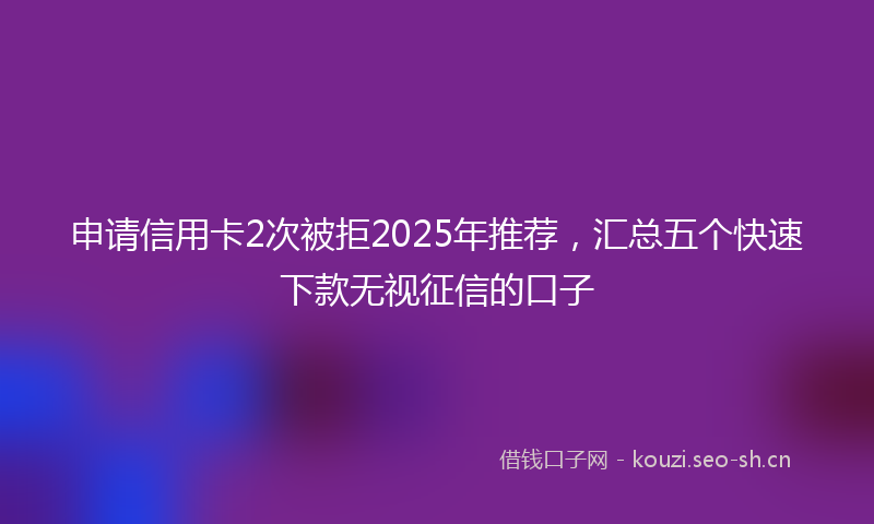 申请信用卡2次被拒2025年推荐，汇总五个快速下款无视征信的口子