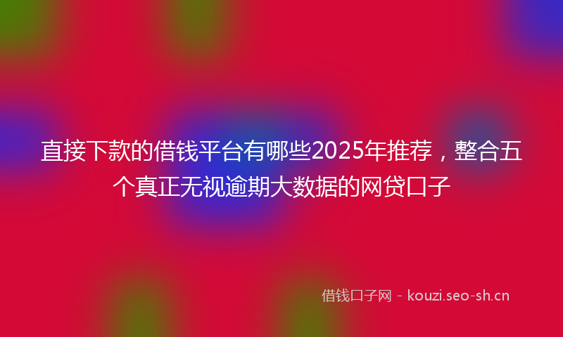 直接下款的借钱平台有哪些2025年推荐，整合五个真正无视逾期大数据的网贷口子