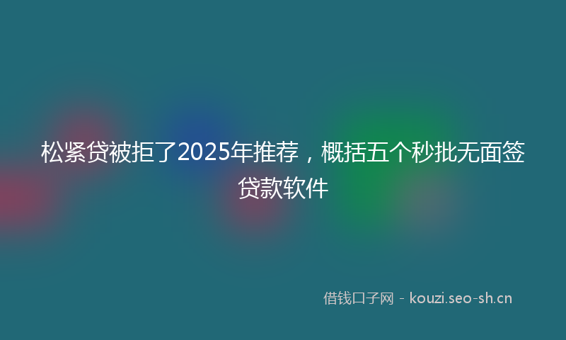 松紧贷被拒了2025年推荐，概括五个秒批无面签贷款软件