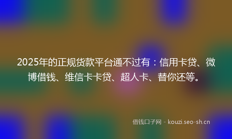 2025年的正规货款平台通不过有：信用卡贷、微博借钱、维信卡卡贷、超人卡、替你还等。