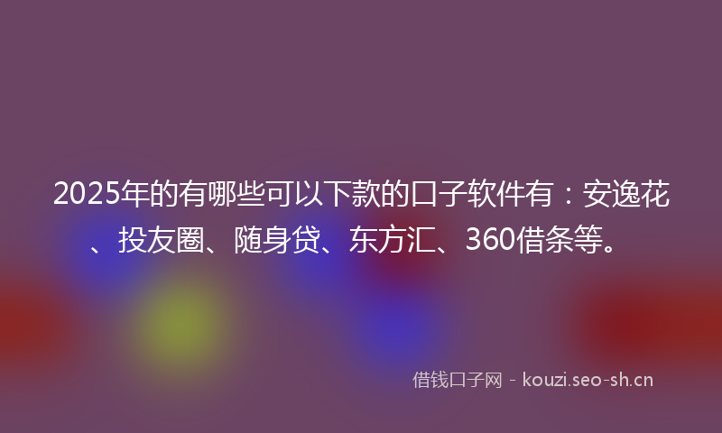 2025年的有哪些可以下款的口子软件有：安逸花、投友圈、随身贷、东方汇、360借条等。