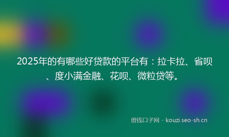 2025年的有哪些好贷款的平台有：拉卡拉、省呗、度小满金融、花呗、微粒贷等。