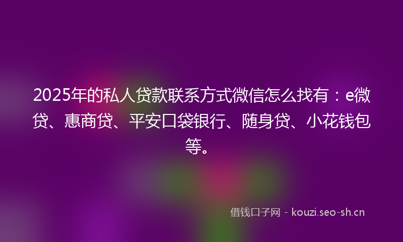2025年的私人贷款联系方式微信怎么找有：e微贷、惠商贷、平安口袋银行、随身贷、小花钱包等。