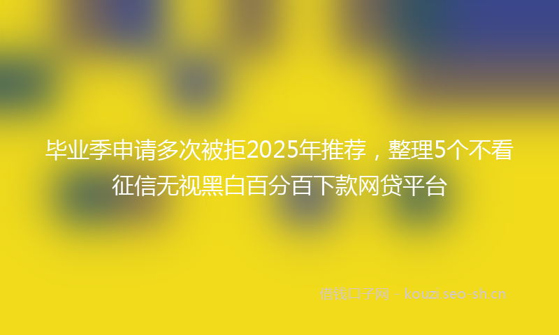 毕业季申请多次被拒2025年推荐，整理5个不看征信无视黑白百分百下款网贷平台