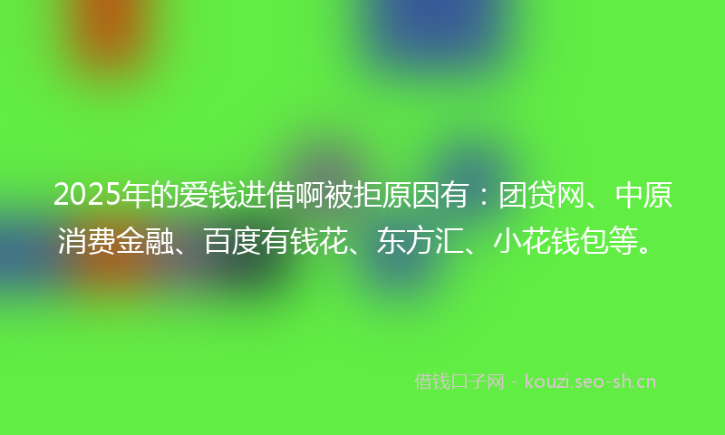2025年的爱钱进借啊被拒原因有：团贷网、中原消费金融、百度有钱花、东方汇、小花钱包等。