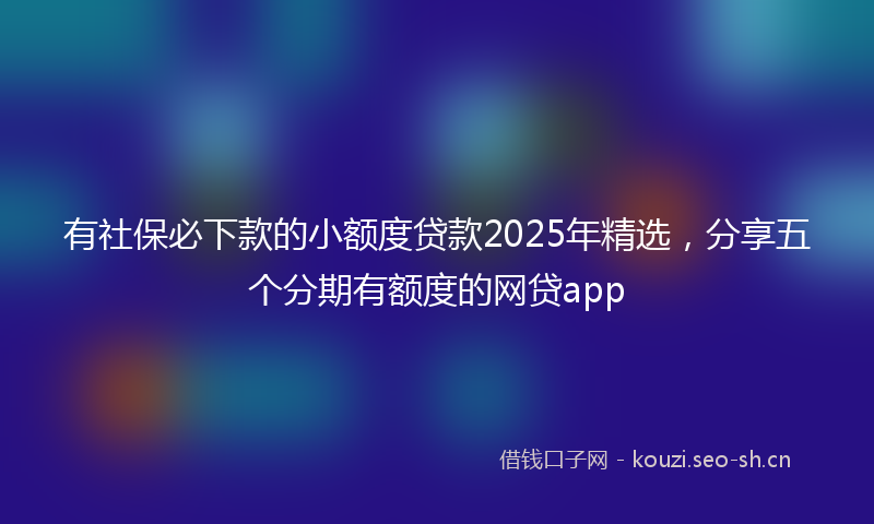 有社保必下款的小额度贷款2025年精选，分享五个分期有额度的网贷app