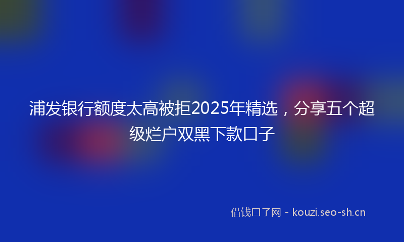 浦发银行额度太高被拒2025年精选，分享五个超级烂户双黑下款口子